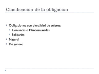 Clasificación de la obligación


   Obligaciones con pluralidad de sujetos:
     Conjuntas o Mancomunadas
     Solidarias
   Natural
   De género
 