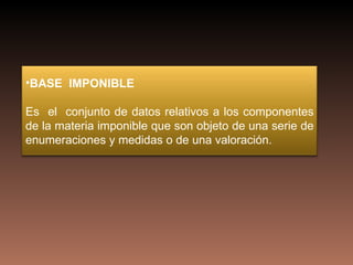 •BASE IMPONIBLE

Es el conjunto de datos relativos a los componentes
de la materia imponible que son objeto de una serie de
enumeraciones y medidas o de una valoración.
 
