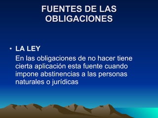 FUENTES DE LAS OBLIGACIONES LA LEY En las obligaciones de no hacer tiene cierta aplicación esta fuente cuando impone abstinencias a las personas naturales o jurídicas 