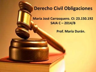Derecho Civil Obligaciones
María José Carrasquero. CI: 23.150.192
SAIA C – 2014/B
Prof. María Durán.
 
