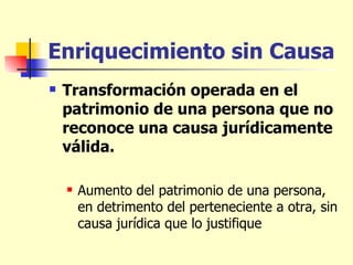 Enriquecimiento sin Causa Transformación operada en el patrimonio de una persona que no reconoce una causa jurídicamente válida. Aumento del patrimonio de una persona, en detrimento del perteneciente a otra, sin causa jurídica que lo justifique  