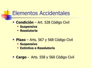 Elementos Accidentales Condición  – Art. 528 Código Civil Suspensiva Resolutoria Plazo  – Arts. 567 y 568 Código Civil Suspensivo Extintivo o Resolutorio Cargo  -  Arts. 558 y 560 Código Civil 