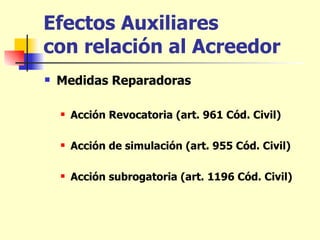 Efectos Auxiliares  con relación al Acreedor   Medidas Reparadoras Acción Revocatoria (art. 961 Cód. Civil) Acción de simulación (art. 955 Cód. Civil)   Acción subrogatoria (art. 1196 Cód. Civil) 