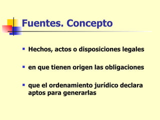 Fuentes. Concepto Hechos, actos o disposiciones legales en que tienen origen las obligaciones que el ordenamiento jurídico declara aptos para generarlas 
