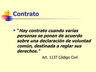 Contrato " Hay contrato cuando varias personas se ponen de acuerdo sobre una declaración de voluntad común, destinada a reglar sus derechos."   Art. 1137 Código Civil 