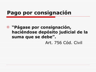 Pago por consignación “ Págase por consignación, haciéndose depósito judicial de la suma que se debe”. Art. 756 Cód. Civil  