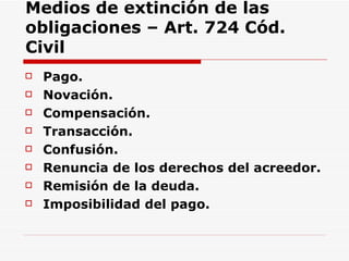 Medios de extinción de las obligaciones – Art. 724 Cód. Civil Pago.  Novación. Compensación. Transacción. Confusión. Renuncia de los derechos del acreedor. Remisión de la deuda. Imposibilidad del pago.   