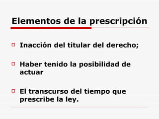 Elementos de la prescripción Inacción del titular del derecho; Haber tenido la posibilidad de actuar  El transcurso del tiempo que prescribe la ley. 
