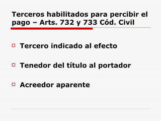 Terceros habilitados para percibir el pago – Arts. 732 y 733 Cód. Civil Tercero indicado al efecto Tenedor del título al portador Acreedor aparente 