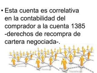 • Esta cuenta es correlativa
en la contabilidad del
comprador a la cuenta 1385
-derechos de recompra de
cartera negociada-.
 