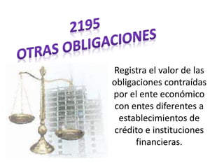 Registra el valor de las
obligaciones contraídas
por el ente económico
con entes diferentes a
establecimientos de
crédito e instituciones
financieras.
 