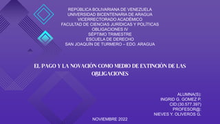 REPÚBLICA BOLIVARIANA DE VENEZUELA
UNIVERSIDAD BICENTENARIA DE ARAGUA
VICERRECTORADO ACADÉMICO
FACULTAD DE CIENCIAS JURÍDICAS Y POLÍTICAS
OBLIGACIONES IV
SÉPTIMO TRIMESTRE
ESCUELA DE DERECHO
SAN JOAQUÍN DE TURMERO – EDO. ARAGUA
ALUMNA(S):
INGRID G. GOMEZ P.
CID:(30.577.397)
PROFESOR@:
NIEVES Y. OLIVEROS G.
NOVIEMBRE 2022
 