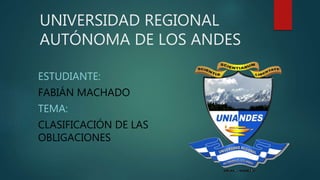 UNIVERSIDAD REGIONAL
AUTÓNOMA DE LOS ANDES
ESTUDIANTE:
FABIÁN MACHADO
TEMA:
CLASIFICACIÓN DE LAS
OBLIGACIONES
 