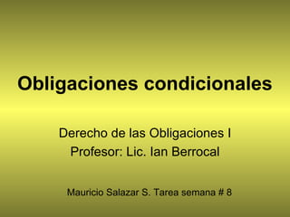 Obligaciones condicionales Derecho de las Obligaciones I Profesor: Lic. Ian Berrocal Mauricio Salazar S. Tarea semana # 8 