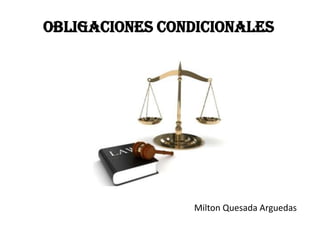 OBLIGACIONES CONDICIONALES




                 Milton Quesada Arguedas
 