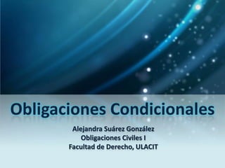 Obligaciones Condicionales
        Alejandra Suárez González
           Obligaciones Civiles I
       Facultad de Derecho, ULACIT
 