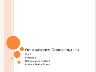OBLIGACIONES CONDICIONALES
Ulacit
Semana 8
Obligaciones Civiles I
Adriana Piedra Flores
 