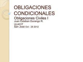 OBLIGACIONES
CONDICIONALES
Obligaciones Civiles I
Juan Esteban Durango R.
ULACIT
San José Oct - 28 2012
 