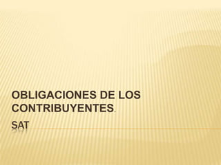 OBLIGACIONES DE LOS
CONTRIBUYENTES.
SAT
 