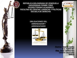 REPUBLICA BOLIVARIANA DE VENEZUELA
UNIVERSIDAD FERMÍN TORO
VICERECTORADO ACADEMICO
FACULTAD DE CIENCIAS JURIDICAS Y POLÍTICAS
ESCUELA DE DERECHO
OBLIGACIONES DEL
ARRENDADORY
ARRENDATARIO
 