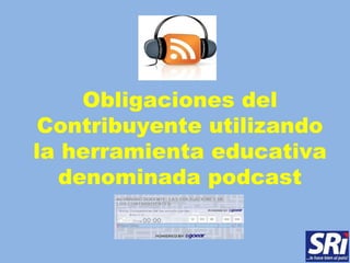 Obligaciones del
 Contribuyente utilizando
la herramienta educativa
   denominada podcast
 