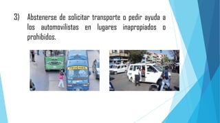 3) Abstenerse de solicitar transporte o pedir ayuda a
los automovilistas en lugares inapropiados o
prohibidos.

 