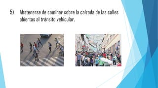 5) Abstenerse de caminar sobre la calzada de las calles
abiertas al tránsito vehicular.

 