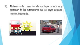 6) Abstenerse de cruzar la calle por la parte anterior y
posterior de los automotores que se hayan detenido
momentáneamente.

 