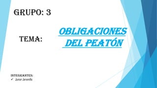 Grupo: 3
Tema:

Integrantes:
 Junior Jaramillo

OBLIGACIONES
DEL PEATÓN

 