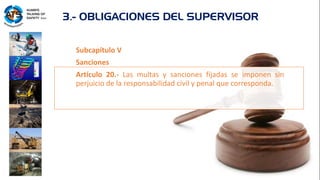 Subcapítulo V
Sanciones
Artículo 20.- Las multas y sanciones fijadas se imponen sin
perjuicio de la responsabilidad civil y penal que corresponda.
3.- OBLIGACIONES DEL SUPERVISOR
 