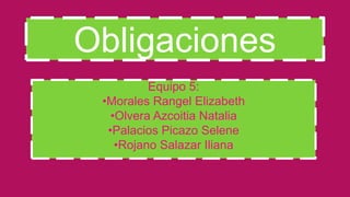 Obligaciones
Equipo 5:
•Morales Rangel Elizabeth
•Olvera Azcoitia Natalia
•Palacios Picazo Selene
•Rojano Salazar Iliana
 