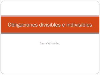 LauraValverde
Obligaciones divisibles e indivisibles
 