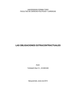 UNIVERSIDAD FERMIN TORO
FACULTAD DE CIENCIAS POLITICAS Y JURIDICAS
LAS OBLIGACIONES EXTRACONTRACTUALES
Autor:
Yorlisbeth Diaz C.I., 20.928.646
Barquisimeto, enero de 2015
 