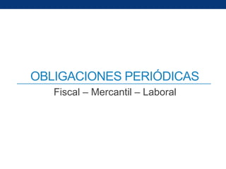 OBLIGACIONES PERIÓDICAS
Fiscal – Mercantil – Laboral
 