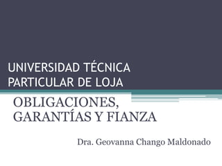 UNIVERSIDAD TÉCNICA
PARTICULAR DE LOJA
Dra. Geovanna Chango Maldonado
OBLIGACIONES,
GARANTÍAS Y FIANZA
 