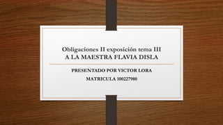 Obligaciones II exposición tema III
A LA MAESTRA FLAVIA DISLA
PRESENTADO POR VICTOR LORA
MATRICULA 100227980
 