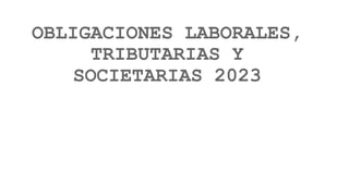 OBLIGACIONES LABORALES,
TRIBUTARIAS Y
SOCIETARIAS 2023
 