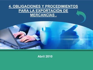 LOGO
4. OBLIGACIONES Y PROCEDIMIENTOS
PARA LA EXPORTACIÓN DE
MERCANCÍAS .
Abril 2010
 