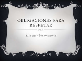 OBLIGACIONES PARA
RESPETAR
Los derechos humanos