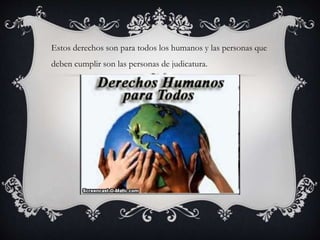 Estos derechos son para todos los humanos y las personas que
deben cumplir son las personas de judicatura.