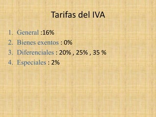 Tarifas del IVA
1. General :16%
2. Bienes exentos : 0%
3. Diferenciales : 20% , 25% , 35 %
4. Especiales : 2%
 