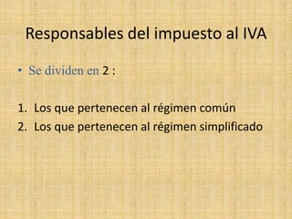 Responsables del impuesto al IVA
• Se dividen en 2 :
1. Los que pertenecen al régimen común
2. Los que pertenecen al régimen simplificado
 