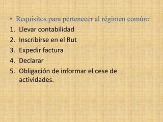 • Requisitos para pertenecer al régimen común:
1. Llevar contabilidad
2. Inscribirse en el Rut
3. Expedir factura
4. Declarar
5. Obligación de informar el cese de
actividades.
 