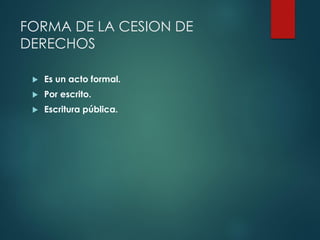 FORMA DE LA CESION DE
DERECHOS
 Es un acto formal.
 Por escrito.
 Escritura pública.
 