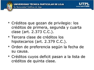  Créditos que gozan de privilegio: los
créditos de primera, segunda y cuarta
clase (art. 2.373 C.C.).
 Tercera clase de créditos los
hipotecarios (art. 2.379 C.C.).
 Orden de preferencia según la fecha de
su causa.
 Créditos cuyos deficit pasan a la lista de
créditos de quinta clase.
152

 