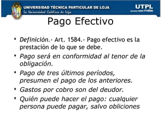 Pago Efectivo
 Definición.- Art. 1584.- Pago efectivo es la
prestación de lo que se debe.
 Pago será en conformidad al tenor de la
obligación.
 Pago de tres últimos períodos,
presumen el pago de los anteriores.
 Gastos por cobro son del deudor.
 Quién puede hacer el pago: cualquier
persona puede pagar, salvo obliciones
30

 
