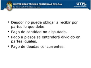  Deudor no puede obligar a recibir por
partes lo que debe.
 Pago de cantidad no disputada.
 Pago a plazos se entenderá dividido en
partes iguales.
 Pago de deudas concurrentes.

35

 