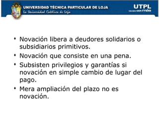  Novación libera a deudores solidarios o
subsidiarios primitivos.
 Novación que consiste en una pena.
 Subsisten privilegios y garantías si
novación en simple cambio de lugar del
pago.
 Mera ampliación del plazo no es
novación.
53

 