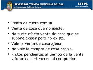  Venta de cuota común.
 Venta de cosa que no existe.
 No surte efecto venta de cosa que se
supone existir pero no existe.
 Vale la venta de cosa ajena.
 No vale la compra de cosa propia.
 Frutos pendientes al tiempo de la venta
y futuros, pertenecen al comprador.
82

 