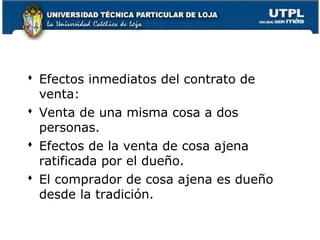  Efectos inmediatos del contrato de
venta:
 Venta de una misma cosa a dos
personas.
 Efectos de la venta de cosa ajena
ratificada por el dueño.
 El comprador de cosa ajena es dueño
desde la tradición.
83

 